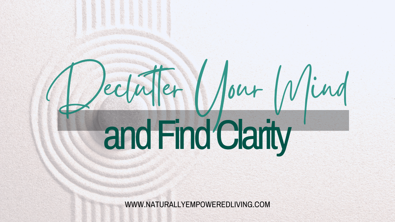 How To Declutter Your Mind And Find Clarity Naturally Empowered